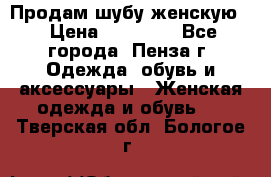 Продам шубу женскую  › Цена ­ 15 000 - Все города, Пенза г. Одежда, обувь и аксессуары » Женская одежда и обувь   . Тверская обл.,Бологое г.